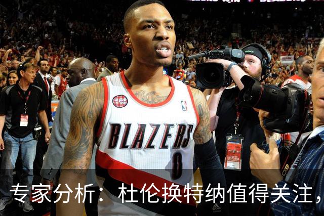 专家分析：杜伦换特纳值得关注，但需更具筹码考量